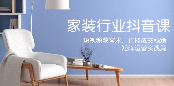 家装抖音课：短视频获客术，直播成交秘籍，矩阵运营实战篇-蜜桃网创