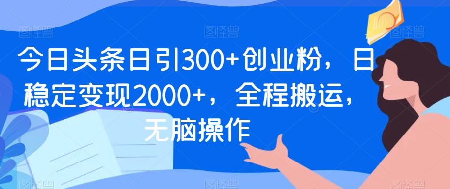 今日头条日引300+创业粉，日稳定变现2000+，全程搬运，无脑操作-蜜桃网创