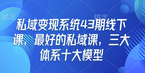 私域变现系统43期线下课，最好的私域课，三大体系十大模型-蜜桃网创