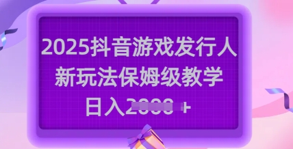 2025抖音游戏发行人新玩法，保姆级教学，日入多张-蜜桃网创