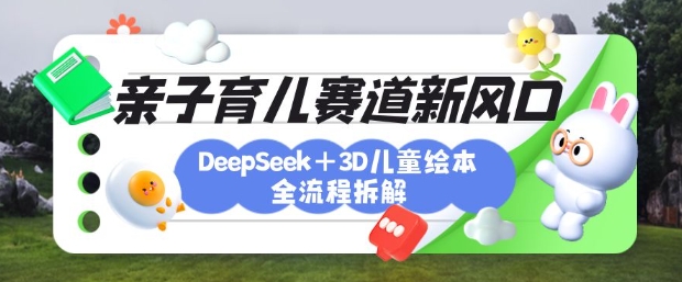 育儿赛道新风口：DeepSeek+3D绘本全流程拆解，月涨粉上W，还能培养亲子创造力-蜜桃网创