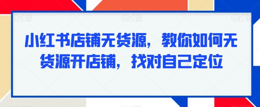 小红书店铺无货源,教你如何无货源开店铺,找对自己定位-蜜桃网创