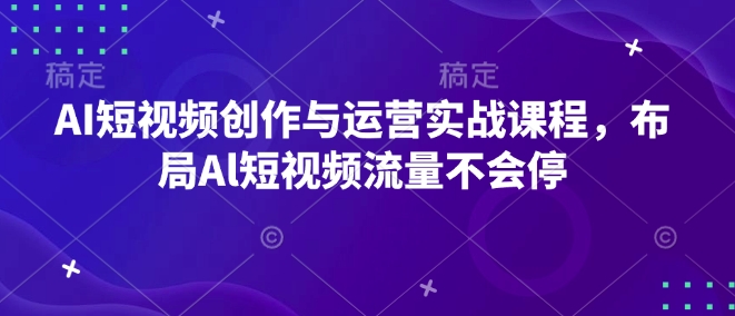 AI短视频创作与运营实战课程，布局Al短视频流量不会停-蜜桃网创