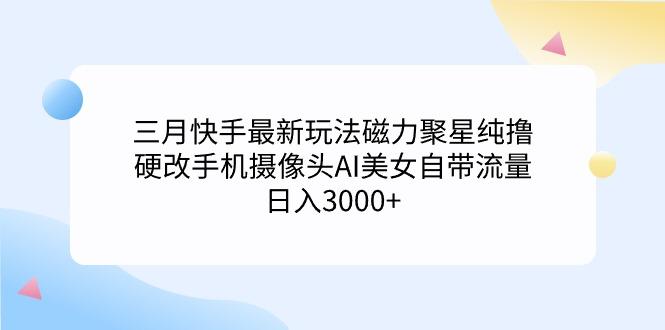 (9247期)三月快手最新玩法磁力聚星纯撸，硬改手机摄像头AI美女自带流量日入3000+...-蜜桃网创