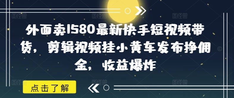外面卖1580最新快手短视频带货，剪辑视频挂小黄车发布挣佣金，收益爆炸-蜜桃网创