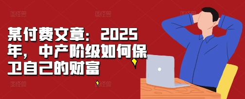 某付费文章：2025年，中产阶级如何保卫自己的财富-蜜桃网创