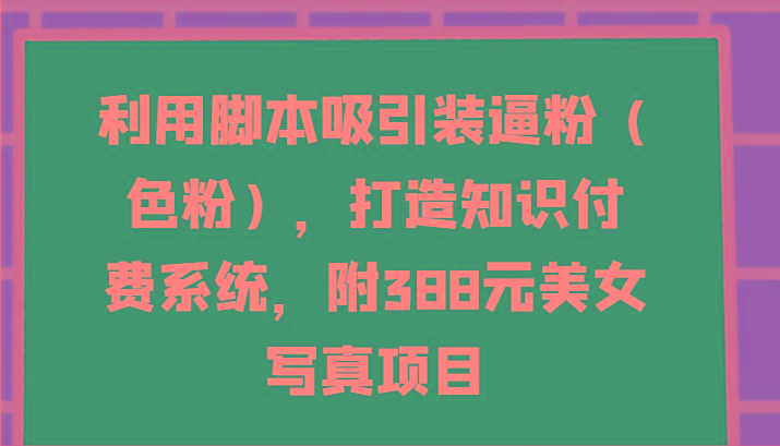利用脚本吸引装逼粉(色粉)，打造知识付费系统，附388元美女写真项目-蜜桃网创