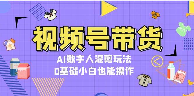 视频号带货，AI数字人混剪玩法，0基础小白也能操作-蜜桃网创
