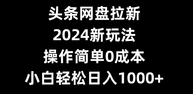头条网盘拉新，2024新玩法，操作简单0成本，小白轻松日入1000+-蜜桃网创