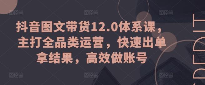 抖音图文带货12.0体系课，主打全品类运营，快速出单拿结果，高效做账号-蜜桃网创