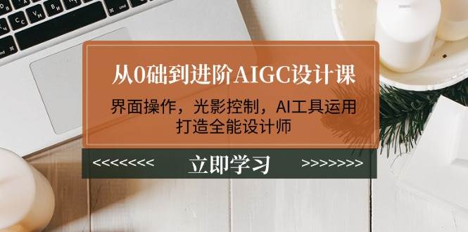 从0础到进阶AIGC设计课：界面操作，光影控制，AI工具运用，打造全能设计师-蜜桃网创