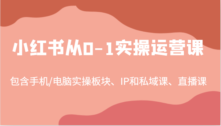 小红书从0-1实操运营课，包含手机/电脑实操板块、IP和私域课、直播课(97节)-蜜桃网创