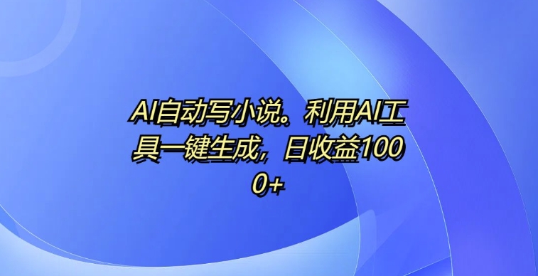 AI自动写小说，利用AI工具一键生成，日收益1k【揭秘】-蜜桃网创