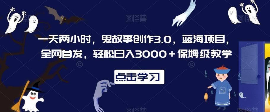 一天两小时，鬼故事创作3.0，蓝海项目，全网首发，轻松日入3000＋保姆级教学【揭秘】-蜜桃网创