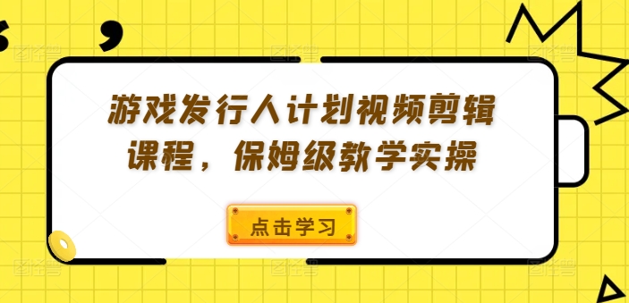 游戏发行人计划视频剪辑课程，保姆级教学实操-蜜桃网创