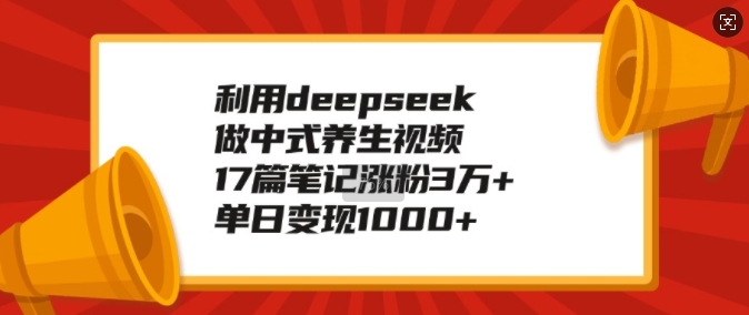 利用deepseek做中式养生视频，17篇笔记涨粉3万+，单日变现1k-蜜桃网创