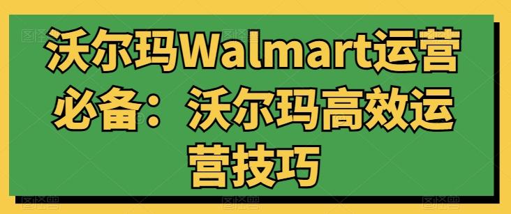 沃尔玛Walmart运营必备：沃尔玛高效运营技巧-蜜桃网创