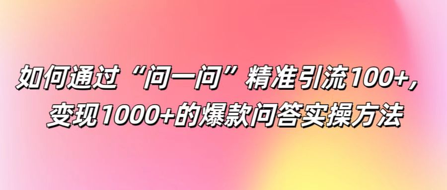 如何通过“问一问”精准引流100+， 变现1000+的爆款问答实操方法-蜜桃网创