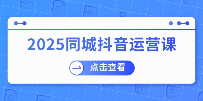2025同城抖音运营课：涵盖实体店盈利，团购好处，助商家获取流量-蜜桃网创