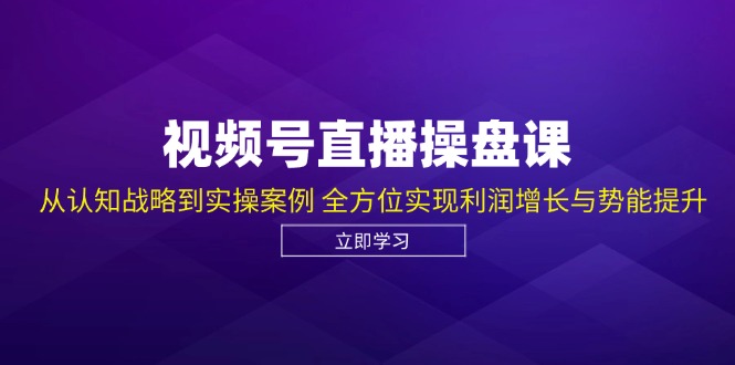 视频号直播操盘课，从认知战略到实操案例 全方位实现利润增长与势能提升-蜜桃网创
