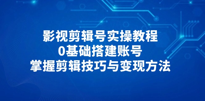 影视剪辑号实操教程，0基础搭建账号，掌握剪辑技巧与变现方法-蜜桃网创