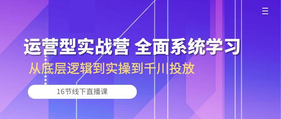 运营型实战营 全面系统学习-从底层逻辑到实操到千川投放(16节线下直播课-蜜桃网创