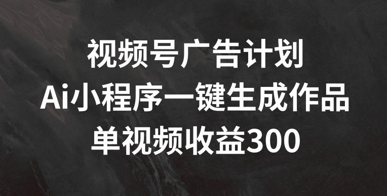 视频号广告计划,AI小程序一键生成作品, 单视频收益300+【揭秘】-蜜桃网创