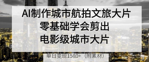 AI制作城市航拍文旅大片，零基础学会剪出电影级城市大片，单日变现多张-蜜桃网创