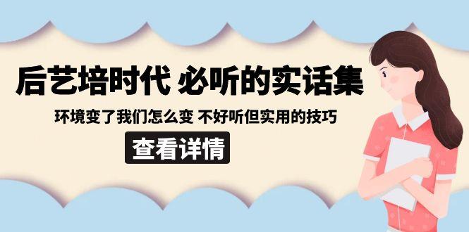 后艺培时代之必听的实话集：环境变了我们怎么变 不好听但实用的技巧-蜜桃网创