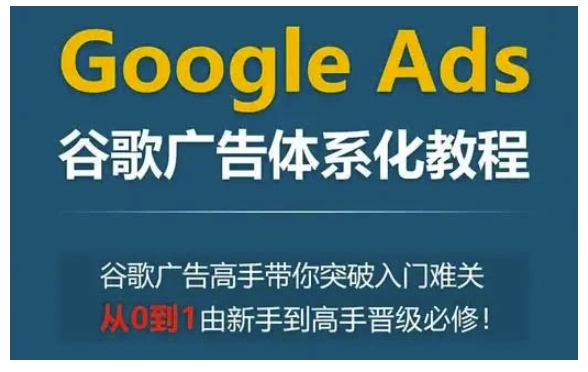 Google Ads谷歌广告体系化教程，谷歌广告高手带你突破入门难关，从0到1由新手到高手晋级必修-蜜桃网创