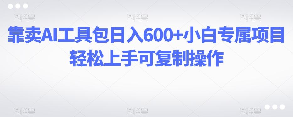 靠卖AI工具包日入600+小白专属项目轻松上手可复制操作-蜜桃网创