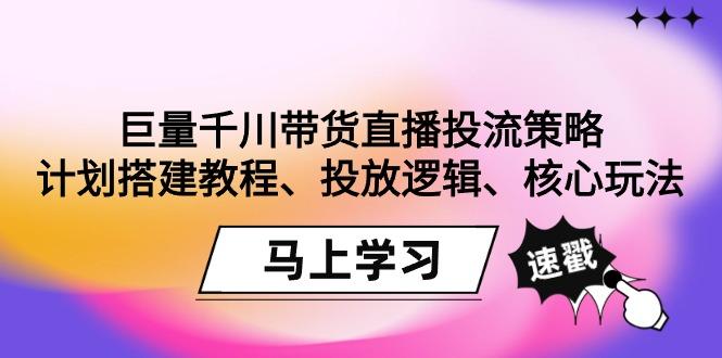 巨量千川带货直播投流策略:计划搭建教程、投放逻辑、核心玩法!-蜜桃网创