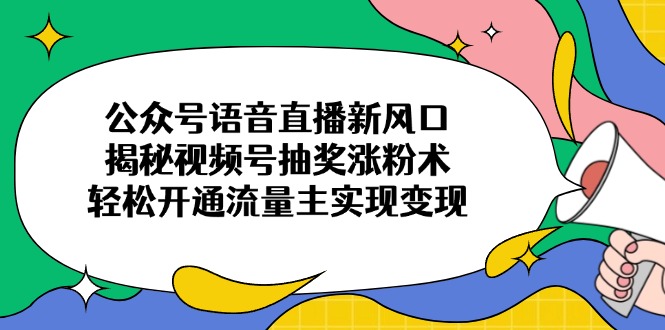 公众号语音直播新风口，揭秘视频号抽奖涨粉术，轻松开通流量主实现变现-蜜桃网创