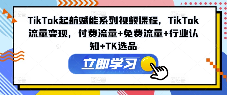 TikTok起航赋能系列视频课程,TikTok流量变现,付费流量+免费流量+行业认知+TK选品-蜜桃网创