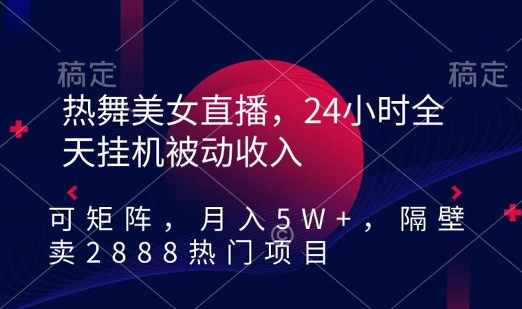 热舞美女直播，24小时全天挂机被动收入，可矩阵，月入5W+，隔壁卖2888热门项目【揭秘】-蜜桃网创