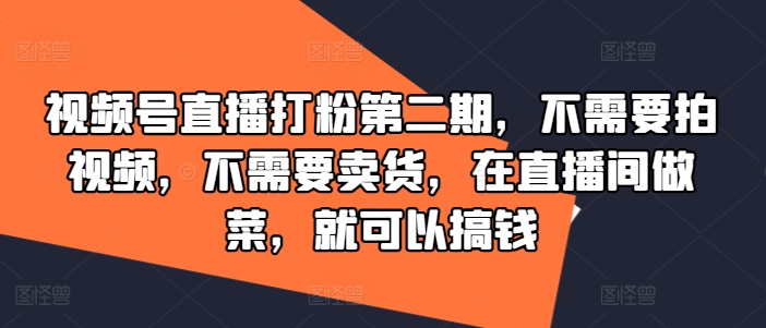 视频号直播打粉第二期，不需要拍视频，不需要卖货，在直播间做菜，就可以搞钱-蜜桃网创
