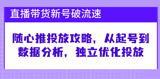 直播带货新号破 流速：随心推投放攻略，从起号到数据分析，独立优化投放-蜜桃网创