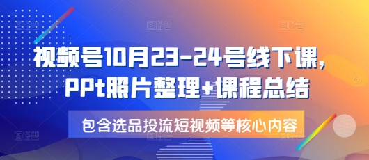 视频号10月23-24号线下课，PPt照片整理+课程总结，包含选品投流短视频等核心内容-蜜桃网创