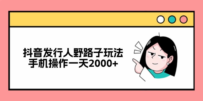 抖音发行人野路子玩法，手机操作一天2000+-蜜桃网创