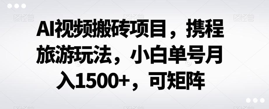 AI视频搬砖项目,携程旅游玩法,小白单号月入1500+,可矩阵-蜜桃网创