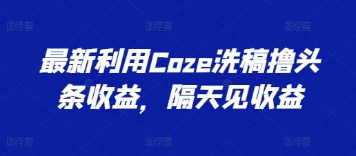 最新利用Coze洗稿撸头条收益,隔天见收益【揭秘】-蜜桃网创