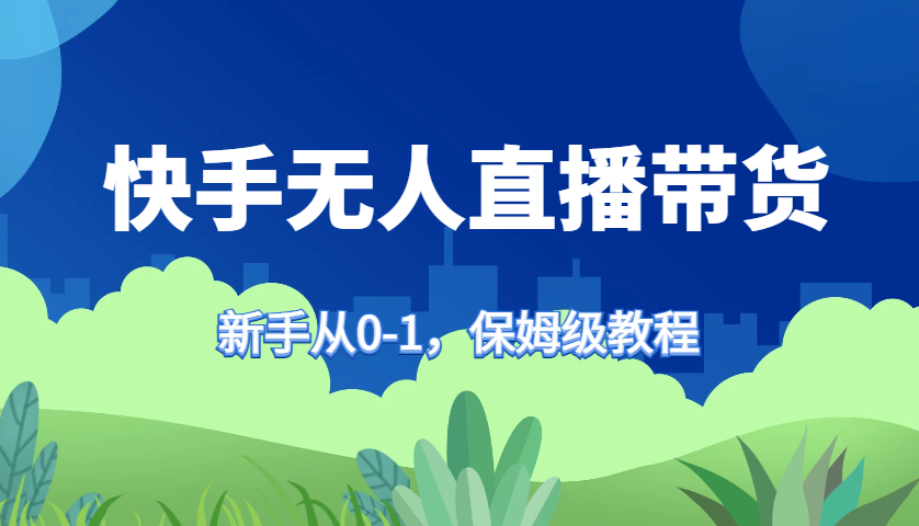 快手无人直播带货保姆级教程，新手从0-1快速学会带货-蜜桃网创