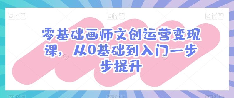 零基础画师文创运营变现课，从0基础到入门一步步提升-蜜桃网创
