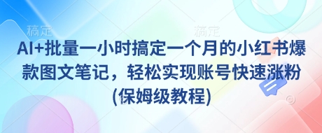 AI+批量一小时搞定一个月的小红书爆款图文笔记，轻松实现账号快速涨粉(保姆级教程)-蜜桃网创