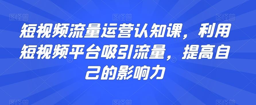 短视频流量运营认知课,利用短视频平台吸引流量,提高自己的影响力