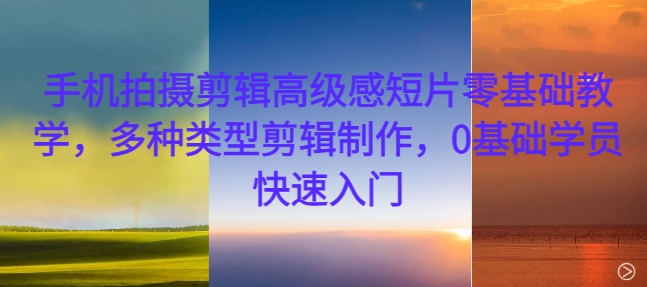 手机拍摄剪辑高级感短片零基础教学，多种类型剪辑制作，0基础学员快速入门-蜜桃网创