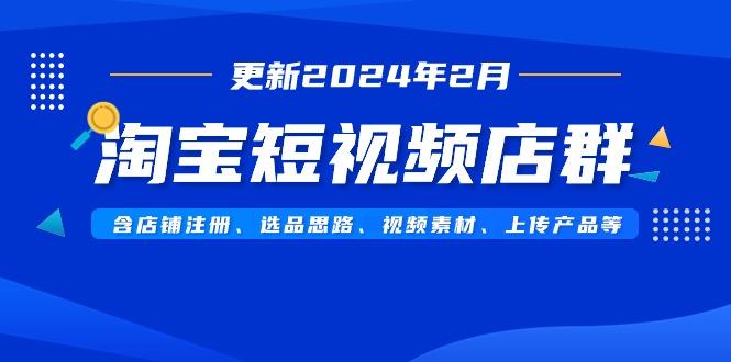 淘宝短视频店群(更新2024年2月)含店铺注册、选品思路、视频素材、上传...-蜜桃网创