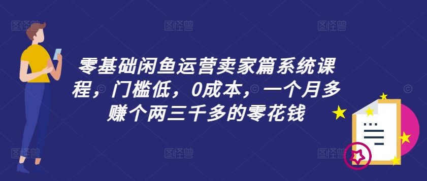 零基础闲鱼运营卖家篇系统课程,门槛低,0成本,一个月多赚个两三千多的零花钱-蜜桃网创