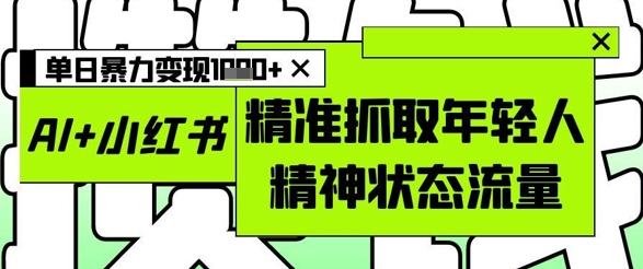 AI+小红书图文，精准抓取年轻人精神状态流量，单日暴力变现多张-蜜桃网创