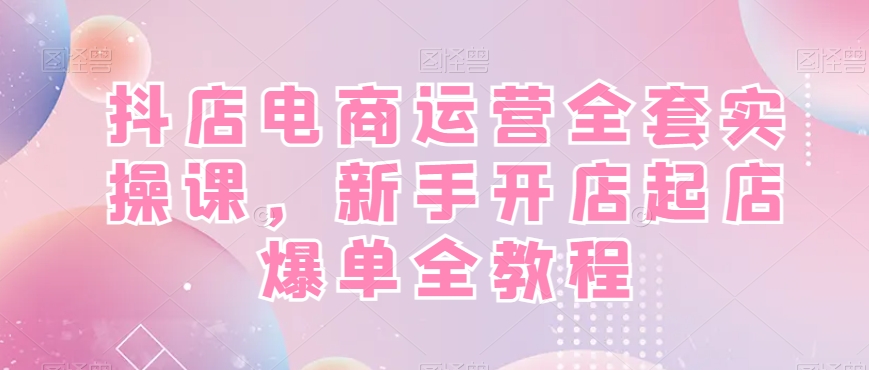 抖店电商运营全套实操课，新手开店起店爆单全教程-蜜桃网创